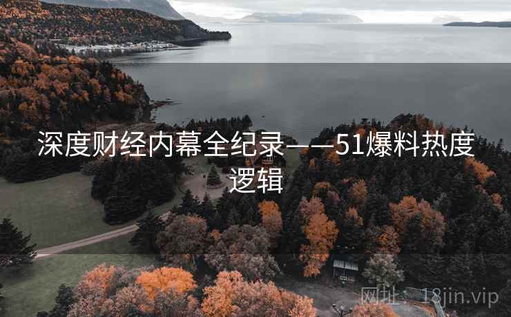 深度财经内幕全纪录——51爆料热度逻辑