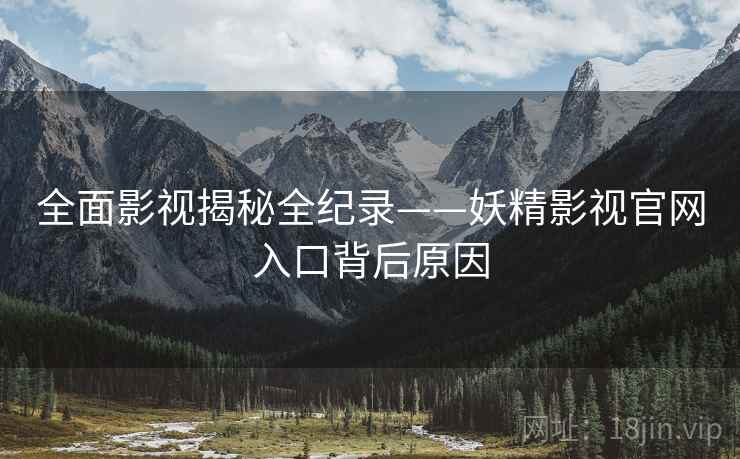 全面影视揭秘全纪录——妖精影视官网入口背后原因