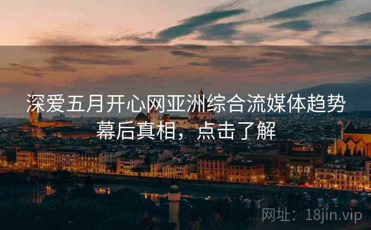 深爱五月开心网亚洲综合流媒体趋势幕后真相，点击了解