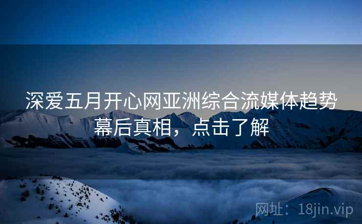 深爱五月开心网亚洲综合流媒体趋势幕后真相，点击了解