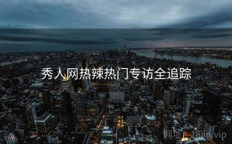 秀人网热辣热门专访全追踪