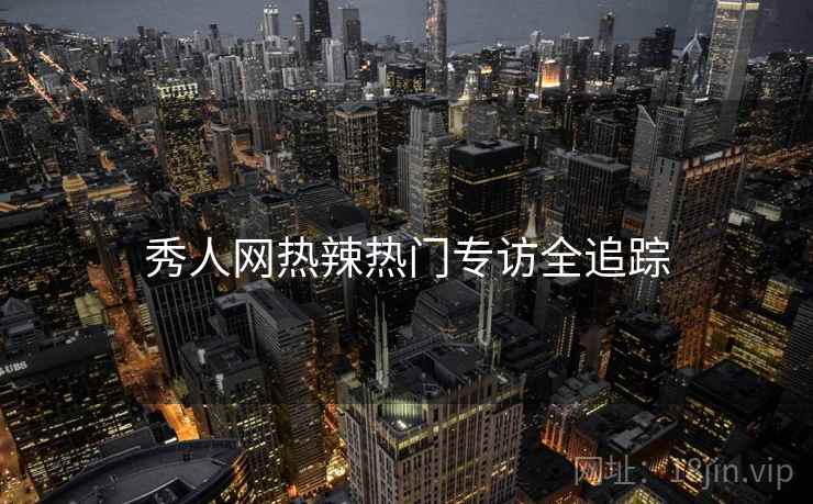 秀人网热辣热门专访全追踪