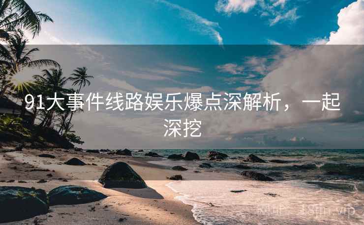 91大事件线路娱乐爆点深解析，一起深挖