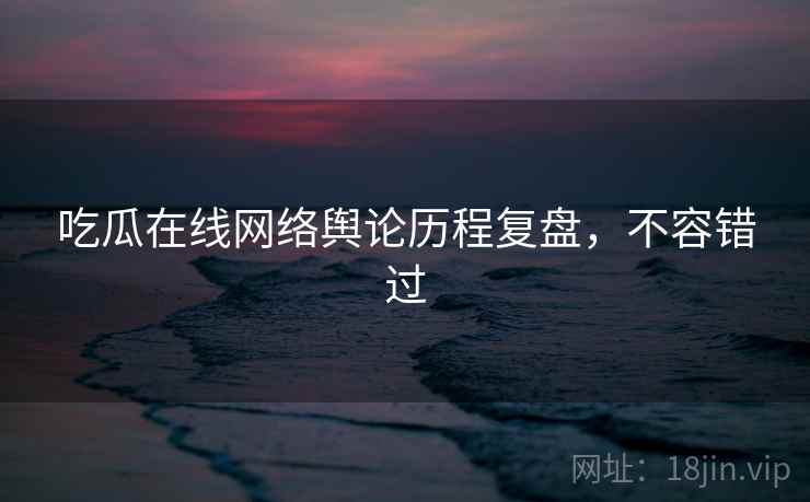 吃瓜在线网络舆论历程复盘，不容错过