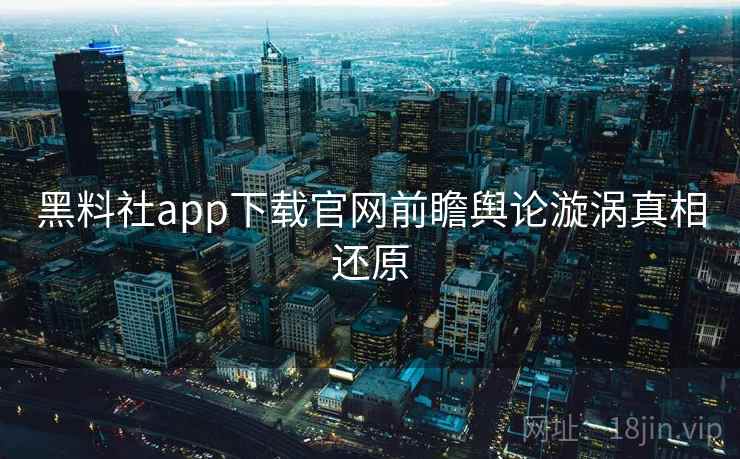 黑料社app下载官网前瞻舆论漩涡真相还原