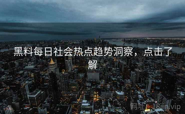 黑料每日社会热点趋势洞察，点击了解