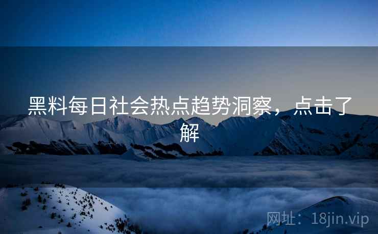 黑料每日社会热点趋势洞察，点击了解