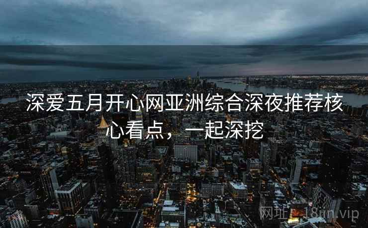 深爱五月开心网亚洲综合深夜推荐核心看点，一起深挖