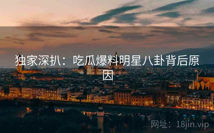 独家深扒：吃瓜爆料明星八卦背后原因