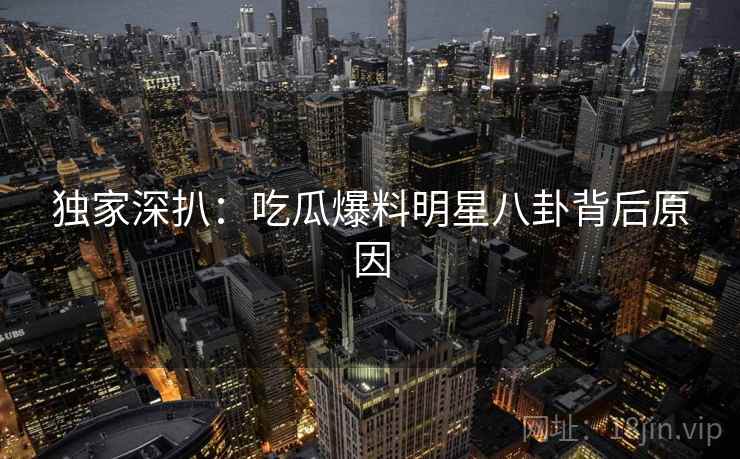 独家深扒：吃瓜爆料明星八卦背后原因
