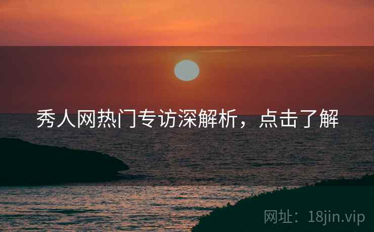 秀人网热门专访深解析，点击了解
