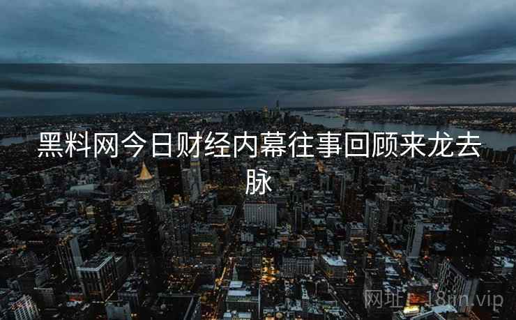 黑料网今日财经内幕往事回顾来龙去脉
