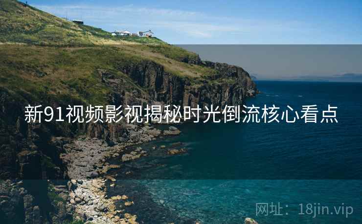 新91视频影视揭秘时光倒流核心看点