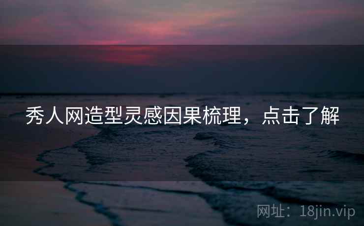 秀人网造型灵感因果梳理，点击了解