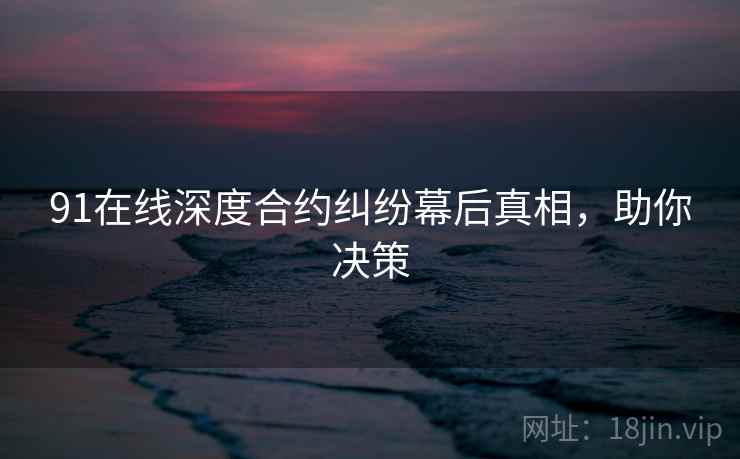91在线深度合约纠纷幕后真相，助你决策