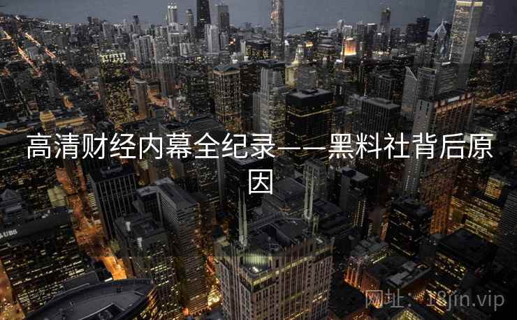 高清财经内幕全纪录——黑料社背后原因