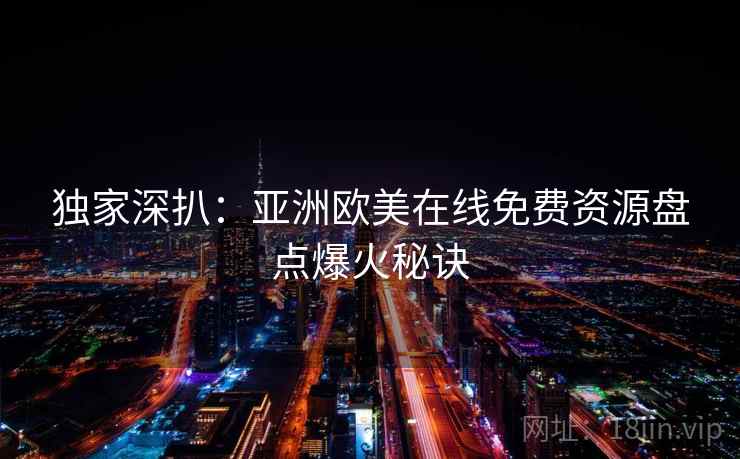 独家深扒：亚洲欧美在线免费资源盘点爆火秘诀