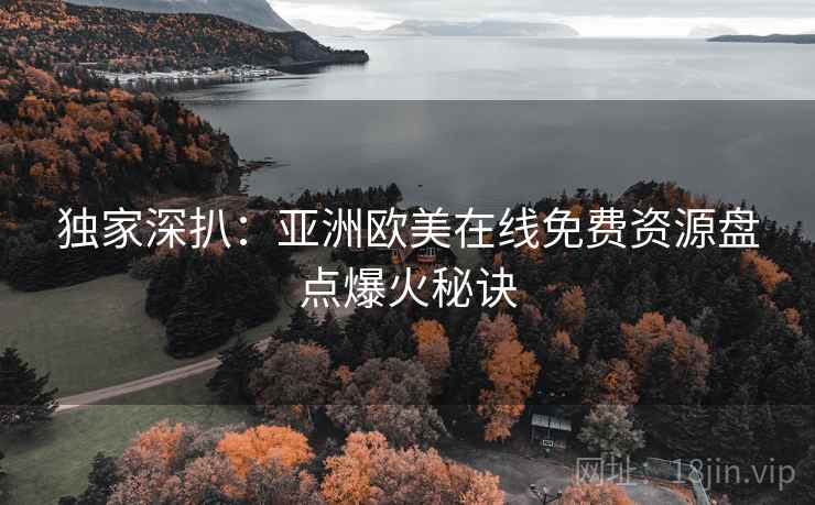 独家深扒：亚洲欧美在线免费资源盘点爆火秘诀
