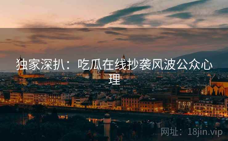 独家深扒：吃瓜在线抄袭风波公众心理