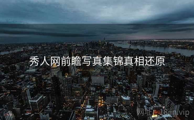 秀人网前瞻写真集锦真相还原