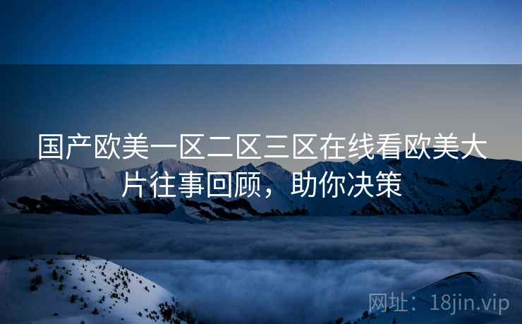 国产欧美一区二区三区在线看欧美大片往事回顾，助你决策