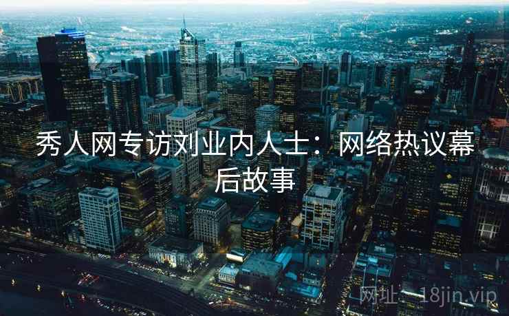 秀人网专访刘业内人士：网络热议幕后故事