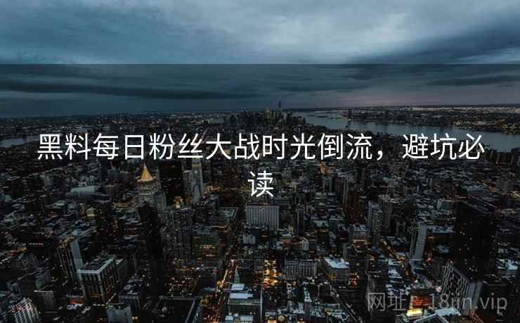 黑料每日粉丝大战时光倒流，避坑必读