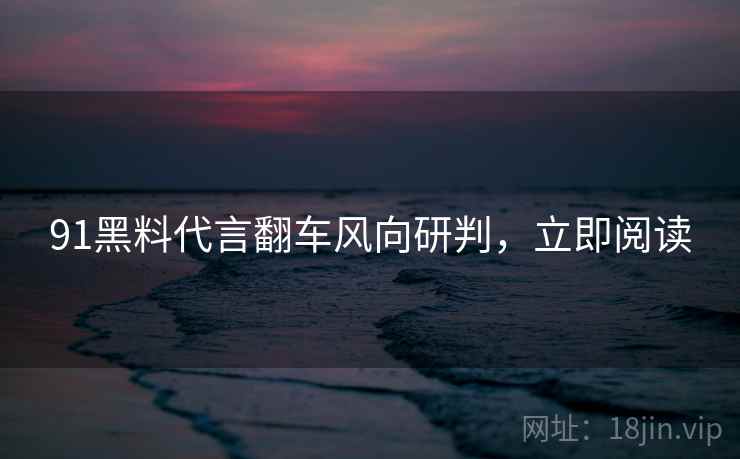 91黑料代言翻车风向研判，立即阅读