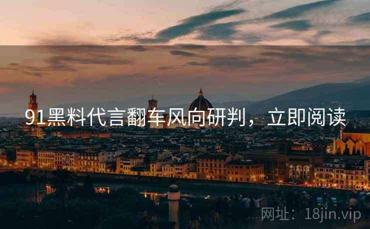91黑料代言翻车风向研判，立即阅读