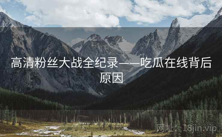 高清粉丝大战全纪录——吃瓜在线背后原因