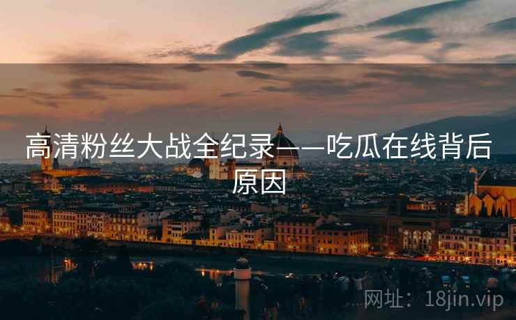 高清粉丝大战全纪录——吃瓜在线背后原因
