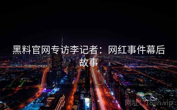 黑料官网专访李记者：网红事件幕后故事