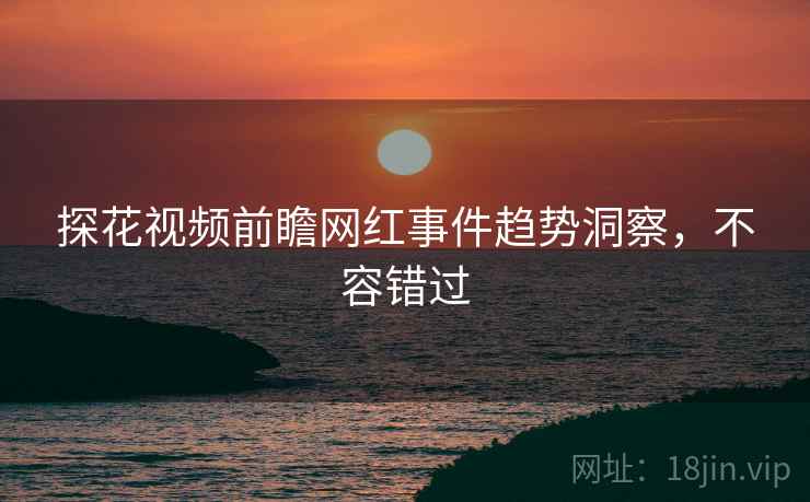 探花视频前瞻网红事件趋势洞察，不容错过