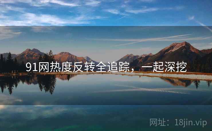 91网热度反转全追踪，一起深挖