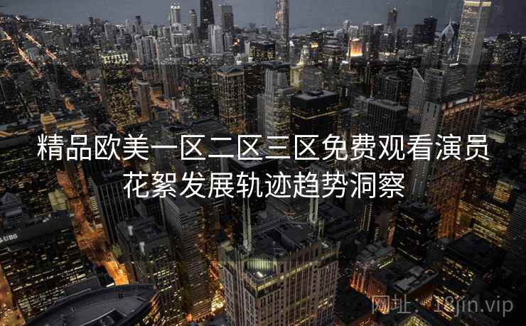 精品欧美一区二区三区免费观看演员花絮发展轨迹趋势洞察