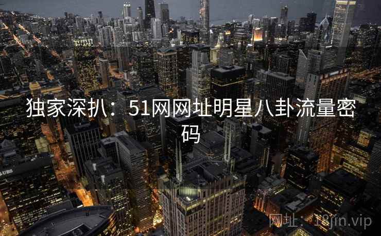 独家深扒：51网网址明星八卦流量密码