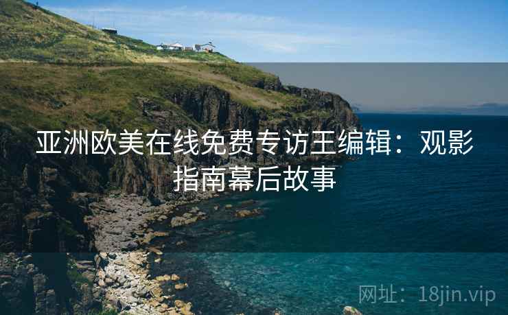 亚洲欧美在线免费专访王编辑：观影指南幕后故事