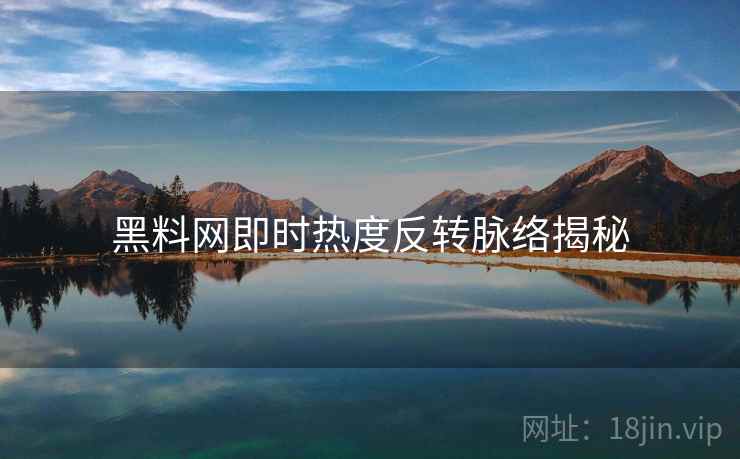 黑料网即时热度反转脉络揭秘
