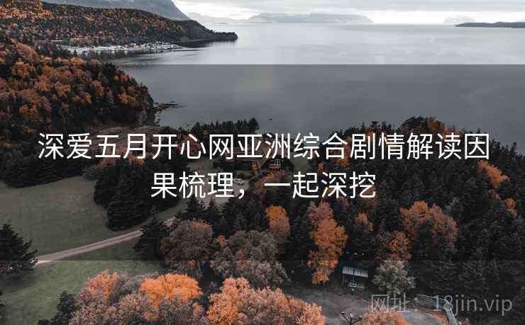 深爱五月开心网亚洲综合剧情解读因果梳理，一起深挖
