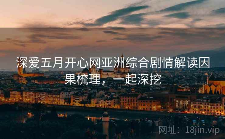 深爱五月开心网亚洲综合剧情解读因果梳理，一起深挖