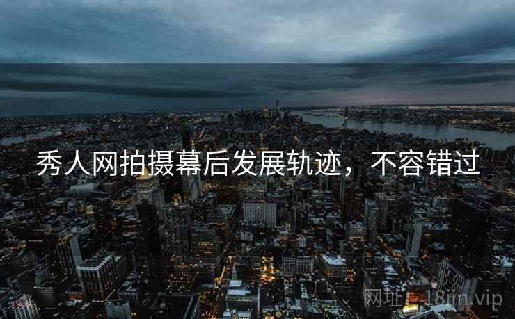 秀人网拍摄幕后发展轨迹，不容错过