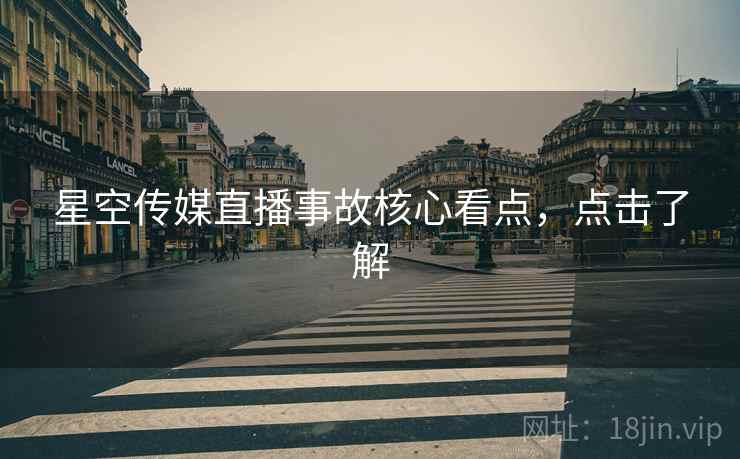 星空传媒直播事故核心看点，点击了解