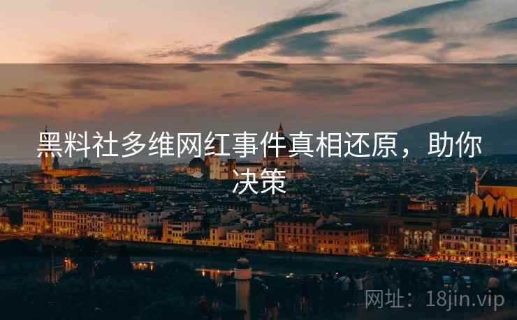 黑料社多维网红事件真相还原，助你决策
