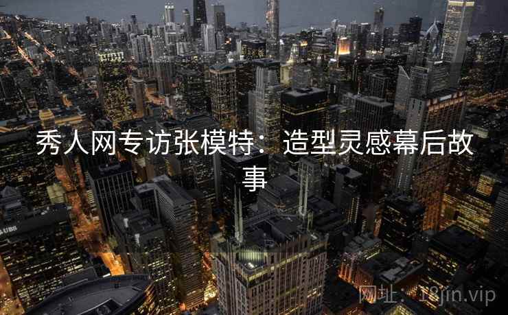 秀人网专访张模特：造型灵感幕后故事