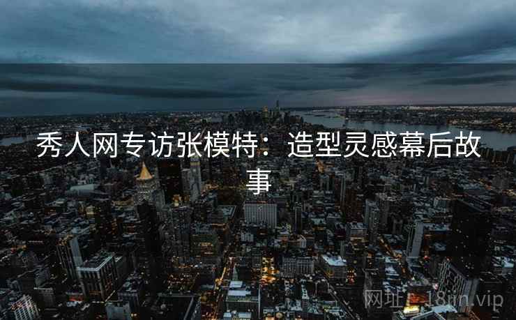 秀人网专访张模特：造型灵感幕后故事