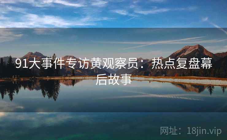 91大事件专访黄观察员：热点复盘幕后故事