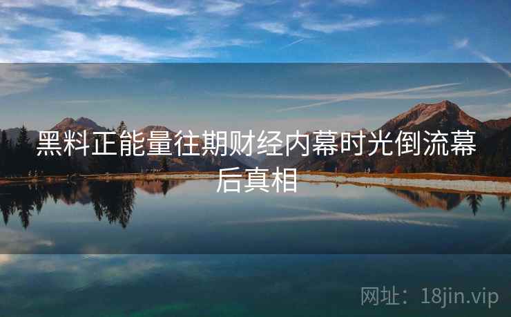 黑料正能量往期财经内幕时光倒流幕后真相