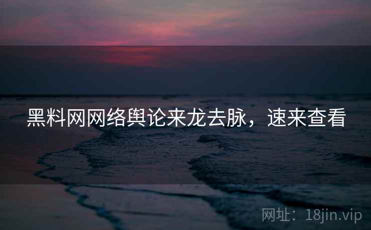 黑料网网络舆论来龙去脉，速来查看