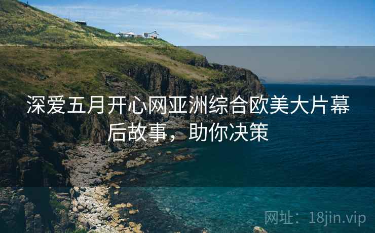 深爱五月开心网亚洲综合欧美大片幕后故事，助你决策