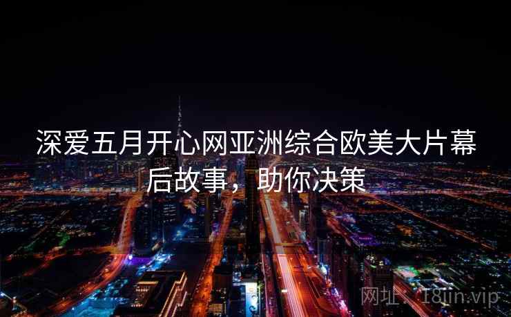 深爱五月开心网亚洲综合欧美大片幕后故事，助你决策